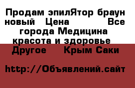 Продам эпилЯтор браун новый › Цена ­ 1 500 - Все города Медицина, красота и здоровье » Другое   . Крым,Саки